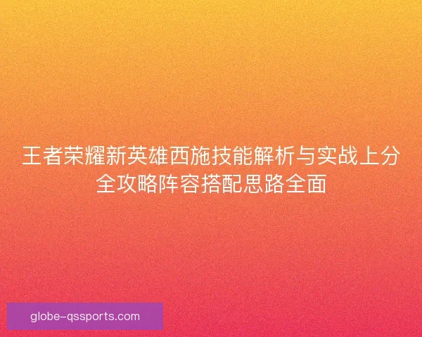 王者荣耀新英雄西施技能解析与实战上分全攻略阵容搭配思路全面 王者荣耀新英雄西施技能解析与实战上分全攻略阵容搭配思路全面