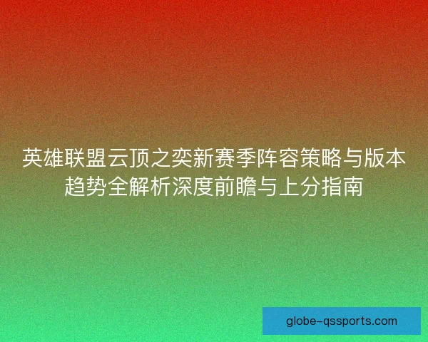 英雄联盟云顶之奕新赛季阵容策略与版本趋势全解析深度前瞻与上分指南