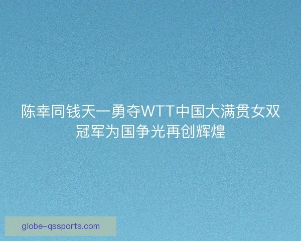 陈幸同钱天一勇夺WTT中国大满贯女双冠军为国争光再创辉煌