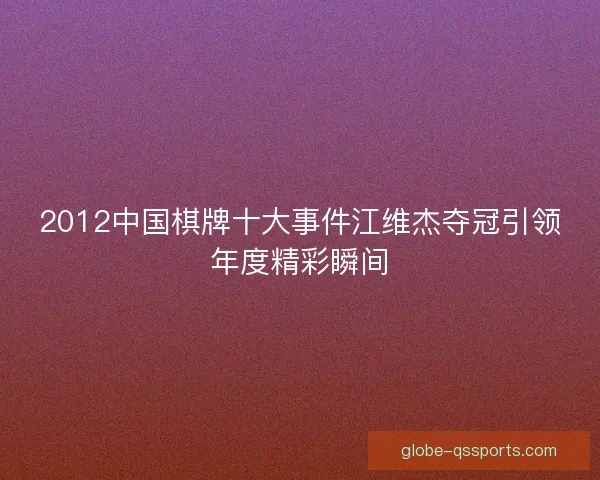 2012中国棋牌十大事件江维杰夺冠引领年度精彩瞬间