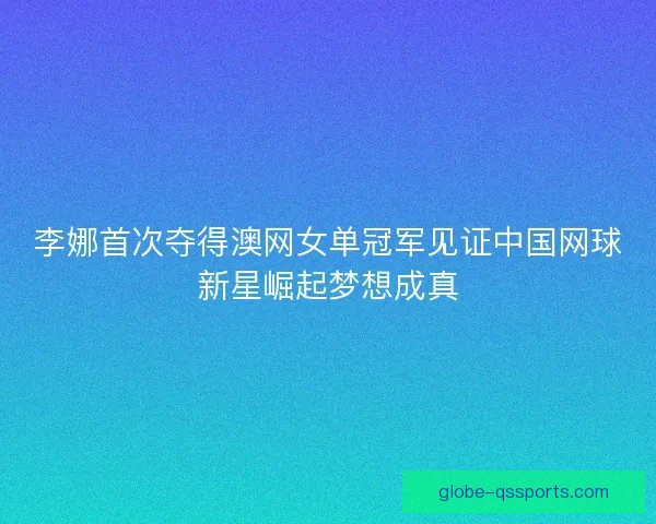 李娜首次夺得澳网女单冠军见证中国网球新星崛起梦想成真 李娜首次夺得澳网女单冠军见证中国网球新星崛起梦想成真
