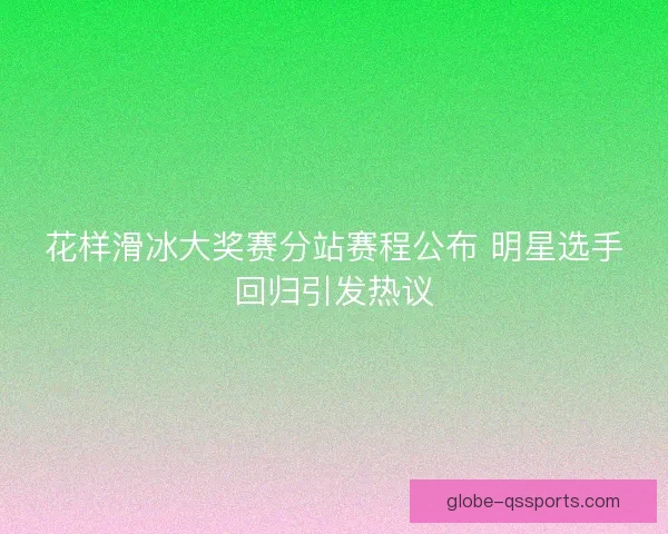 花样滑冰大奖赛分站赛程公布 明星选手回归引发热议 花样滑冰大奖赛分站赛程公布 明星选手回归引发热议