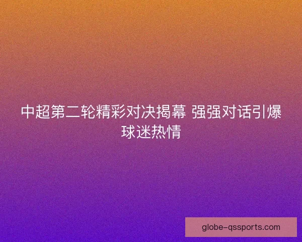 中超第二轮精彩对决揭幕 强强对话引爆球迷热情