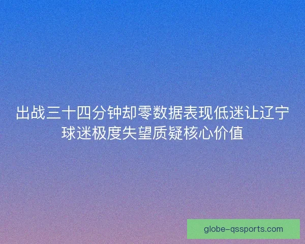 出战三十四分钟却零数据表现低迷让辽宁球迷极度失望质疑核心价值