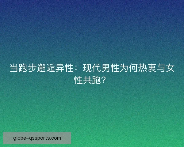 当跑步邂逅异性：现代男性为何热衷与女性共跑？