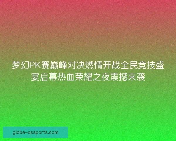 梦幻PK赛巅峰对决燃情开战全民竞技盛宴启幕热血荣耀之夜震撼来袭 梦幻PK赛巅峰对决燃情开战全民竞技盛宴启幕热血荣耀之夜震撼来袭