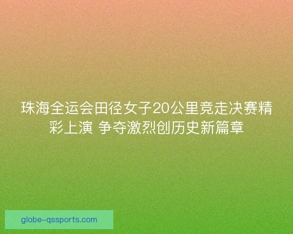 珠海全运会田径女子20公里竞走决赛精彩上演 争夺激烈创历史新篇章 珠海全运会田径女子20公里竞走决赛精彩上演 争夺激烈创历史新篇章