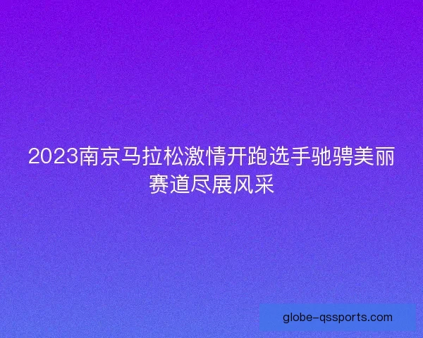 2023南京马拉松激情开跑选手驰骋美丽赛道尽展风采