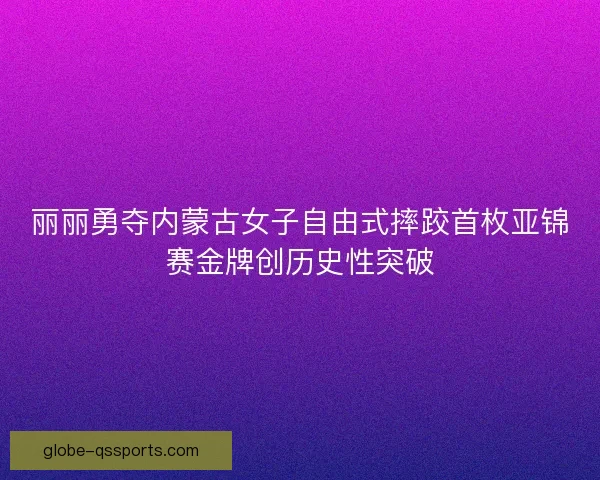 丽丽勇夺内蒙古女子自由式摔跤首枚亚锦赛金牌创历史性突破