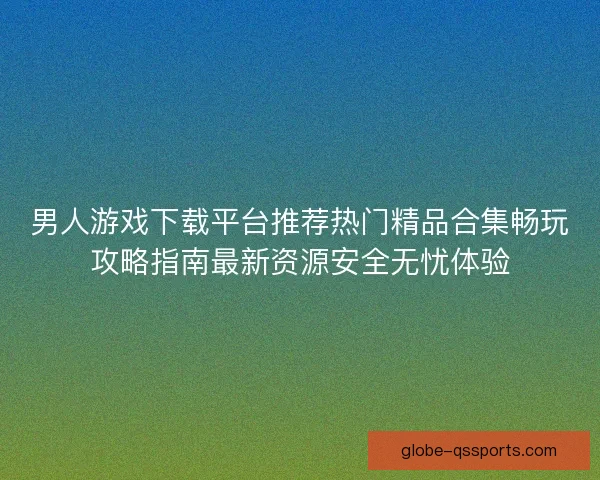 男人游戏下载平台推荐热门精品合集畅玩攻略指南最新资源安全无忧体验