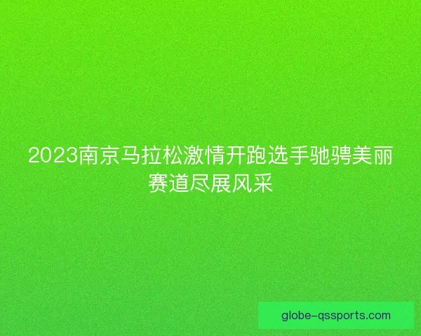 2023南京马拉松激情开跑选手驰骋美丽赛道尽展风采