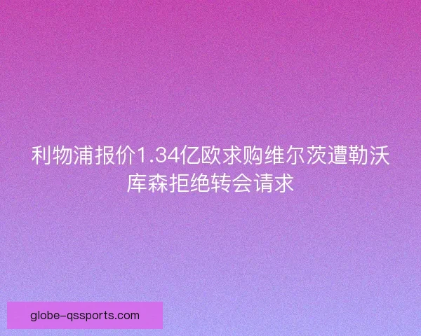 利物浦报价1.34亿欧求购维尔茨遭勒沃库森拒绝转会请求 利物浦报价1.34亿欧求购维尔茨遭勒沃库森拒绝转会请求