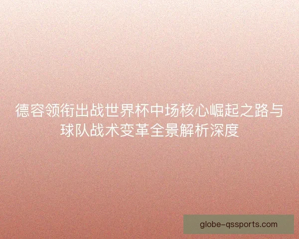德容领衔出战世界杯中场核心崛起之路与球队战术变革全景解析深度