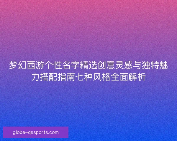 梦幻西游个性名字精选创意灵感与独特魅力搭配指南七种风格全面解析
