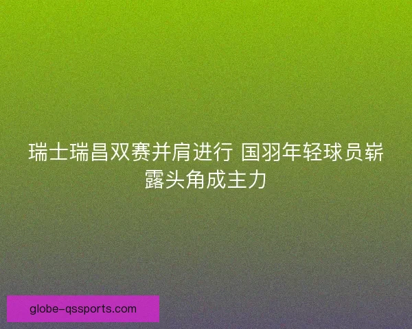 瑞士瑞昌双赛并肩进行 国羽年轻球员崭露头角成主力