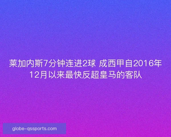 莱加内斯7分钟连进2球 成西甲自2016年12月以来最快反超皇马的客队