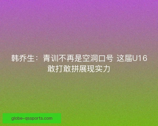 韩乔生:青训不再是空洞口号 这届U16敢打敢拼展现实力 韩乔生:青训不再是空洞口号 这届U16敢打敢拼展现实力