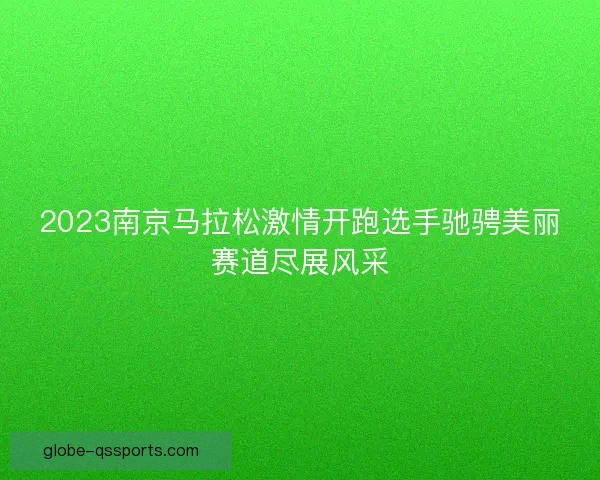 2023南京马拉松激情开跑选手驰骋美丽赛道尽展风采