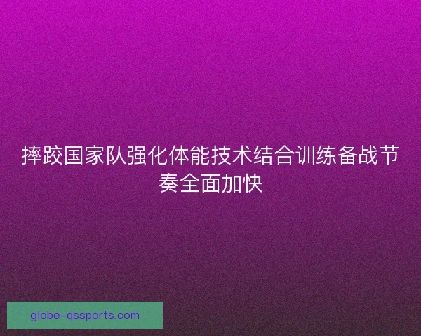 摔跤国家队强化体能技术结合训练备战节奏全面加快