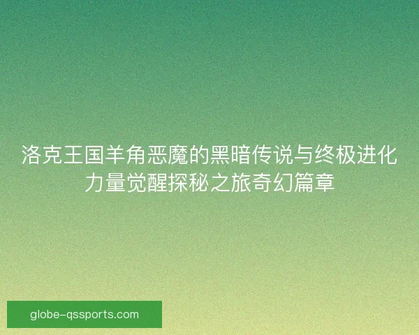洛克王国羊角恶魔的黑暗传说与终极进化力量觉醒探秘之旅奇幻篇章